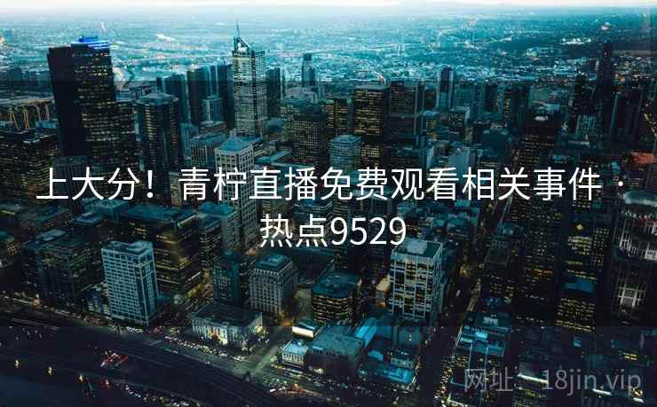 上大分!青柠直播免费观看相关事件 · 热点9529 上大分!青柠直播免费观看相关事件 · 热点9529