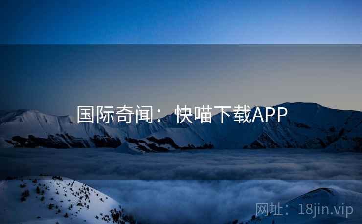 国际奇闻:快喵下载APP 国际奇闻:快喵下载APP