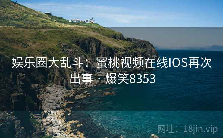 娱乐圈大乱斗:蜜桃视频在线IOS再次出事 · 爆笑8353 娱乐圈大乱斗:蜜桃视频在线IOS再次出事 · 爆笑8353