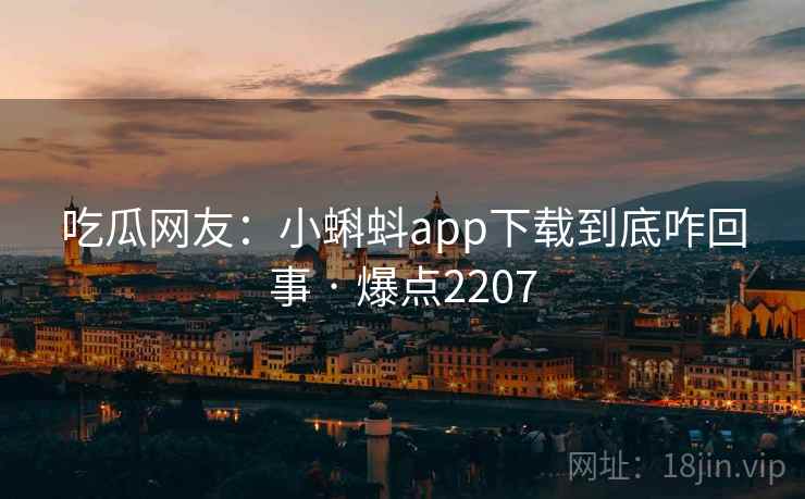 吃瓜网友:小蝌蚪app下载到底咋回事 · 爆点2207 吃瓜网友:小蝌蚪app下载到底咋回事 · 爆点2207