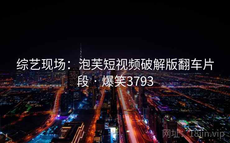 综艺现场:泡芙短视频破解版翻车片段 · 爆笑3793 综艺现场:泡芙短视频破解版翻车片段 · 爆笑3793