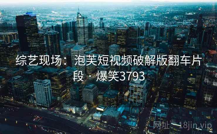 综艺现场:泡芙短视频破解版翻车片段 · 爆笑3793 综艺现场:泡芙短视频破解版翻车片段 · 爆笑3793