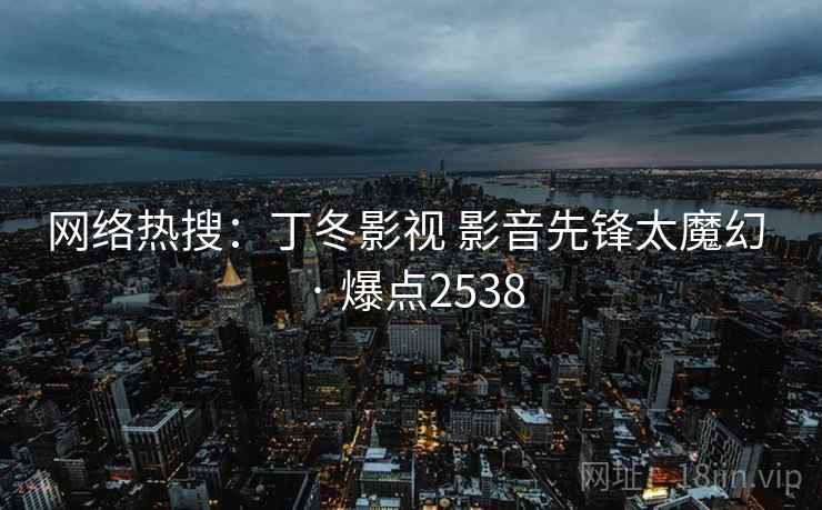 网络热搜:丁冬影视 影音先锋太魔幻 · 爆点2538 网络热搜:丁冬影视 影音先锋太魔幻 · 爆点2538