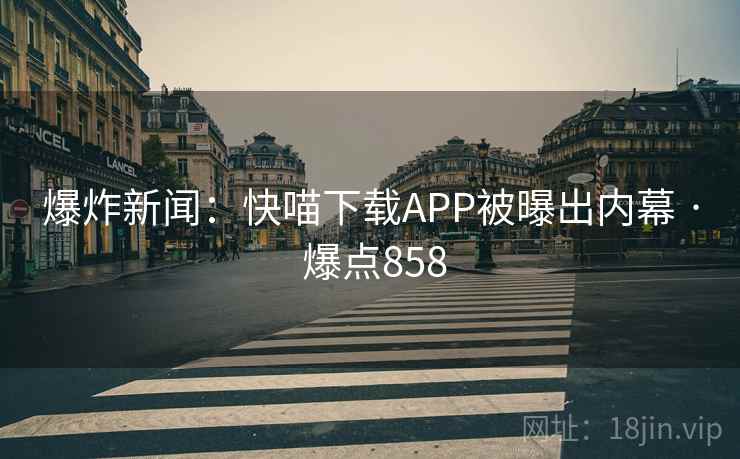 爆炸新闻:快喵下载APP被曝出内幕 · 爆点858 爆炸新闻:快喵下载APP被曝出内幕 · 爆点858