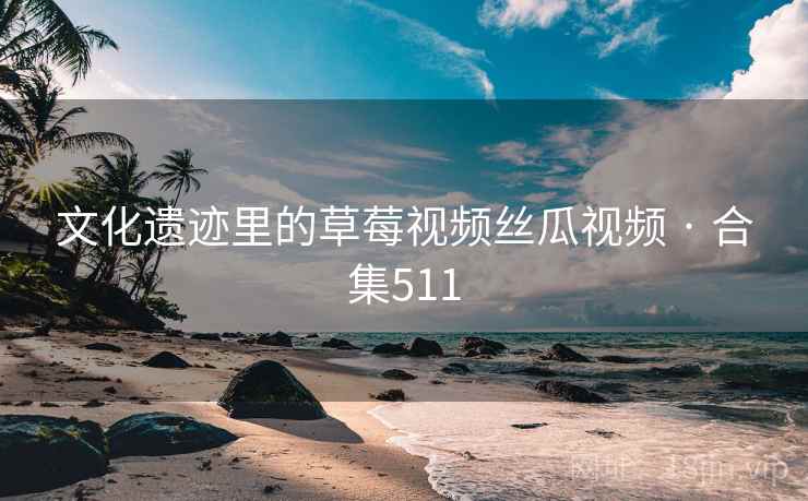文化遗迹里的草莓视频丝瓜视频 · 合集511 文化遗迹里的草莓视频丝瓜视频 · 合集511