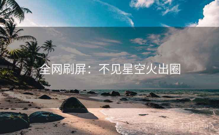 全网刷屏:不见星空火出圈 全网刷屏:不见星空火出圈