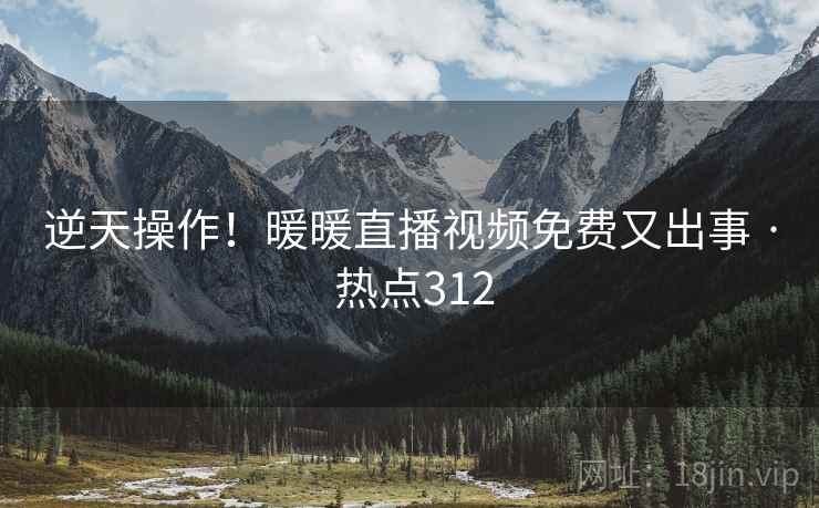逆天操作!暖暖直播视频免费又出事 · 热点312 逆天操作!暖暖直播视频免费又出事 · 热点312