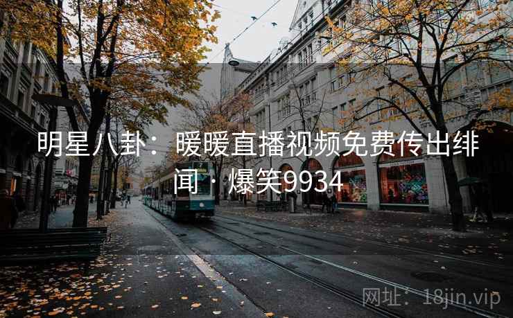 明星八卦:暖暖直播视频免费传出绯闻 · 爆笑9934 明星八卦:暖暖直播视频免费传出绯闻 · 爆笑9934