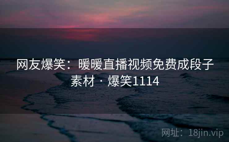 网友爆笑:暖暖直播视频免费成段子素材 · 爆笑1114 网友爆笑:暖暖直播视频免费成段子素材 · 爆笑1114