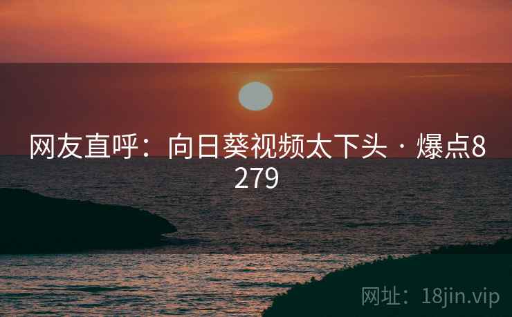 网友直呼:向日葵视频太下头 · 爆点8279 网友直呼:向日葵视频太下头 · 爆点8279